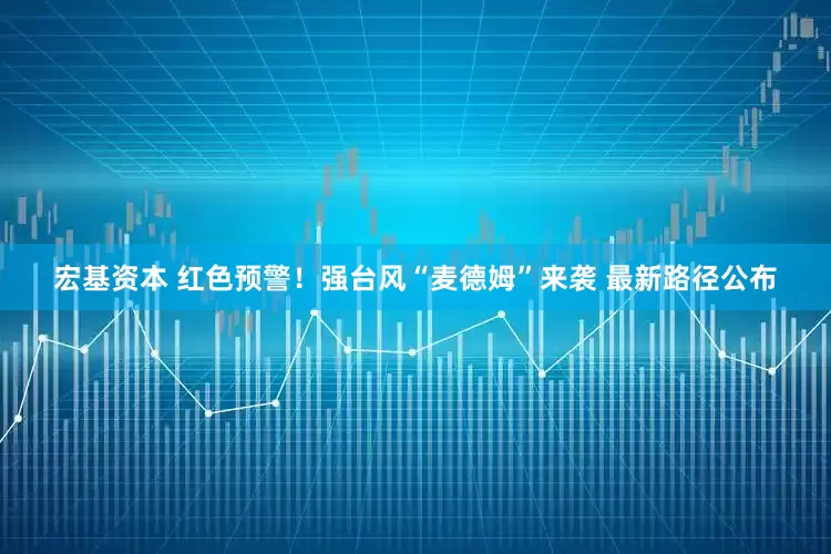 宏基资本 红色预警！强台风“麦德姆”来袭 最新路径公布