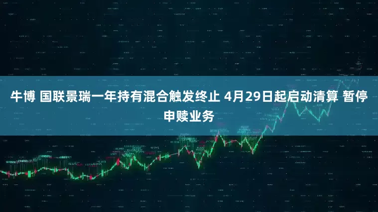 牛博 国联景瑞一年持有混合触发终止 4月29日起启动清算 暂停申赎业务