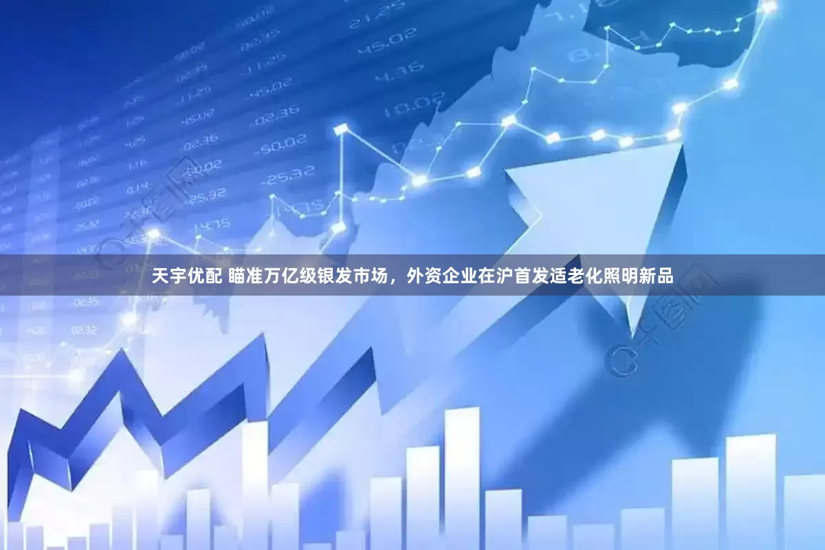天宇优配 瞄准万亿级银发市场，外资企业在沪首发适老化照明新品