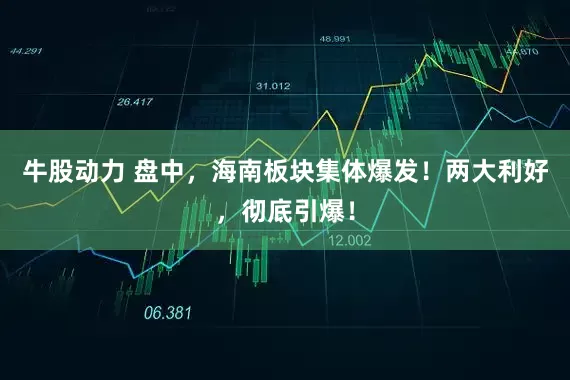 牛股动力 盘中，海南板块集体爆发！两大利好，彻底引爆！