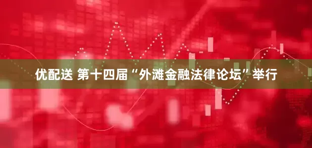 优配送 第十四届“外滩金融法律论坛”举行