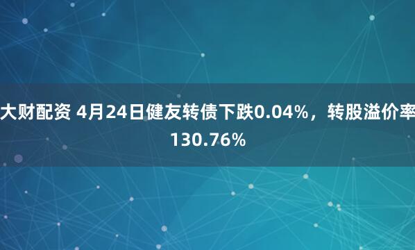 大财配资 4月24日健友转债下跌0.04%，转股溢价率130.76%