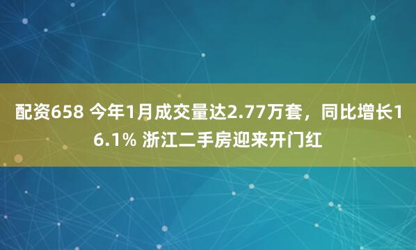 配资658 今年1月成交量达2.77万套，同比增长16.1% 浙江二手房迎来开门红