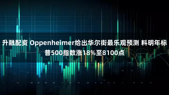 升融配资 Oppenheimer给出华尔街最乐观预测 料明年标普500指数涨18%至8100点