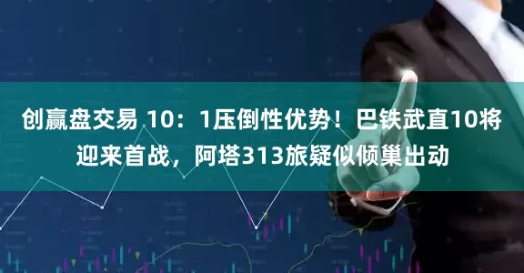 创赢盘交易 10：1压倒性优势！巴铁武直10将迎来首战，阿塔313旅疑似倾巢出动