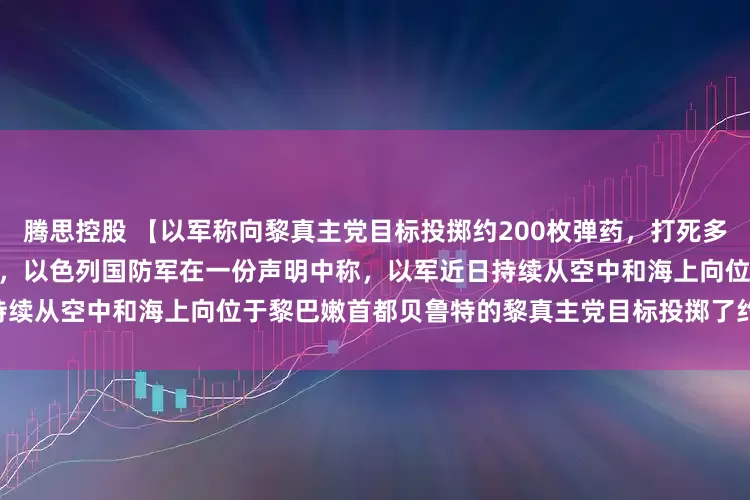 腾思控股 【以军称向黎真主党目标投掷约200枚弹药，打死多名指挥官】当地时间3月11日晚，以色列国防军在一份声明中称，以军近日持续从空中和海上向位于黎巴嫩首都贝鲁特的黎真主党目标投掷了约200枚弹药。