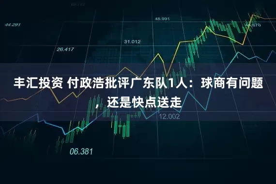 丰汇投资 付政浩批评广东队1人:球商有问题,还是快点送走